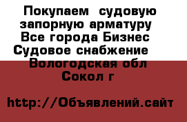Покупаем  судовую запорную арматуру - Все города Бизнес » Судовое снабжение   . Вологодская обл.,Сокол г.